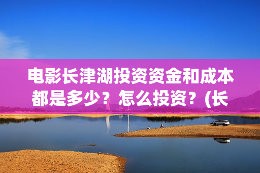 电影长津湖投资资金和成本都是多少?怎么投资?(长津湖这部电影投资了多少钱) 电影长津湖投资资金和成本都是多少?怎么投资?(长津湖这部电影投资了多少钱)