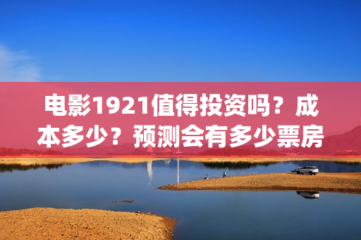 电影1921值得投资吗？成本多少？预测会有多少票房？(电影1921好看嘛)