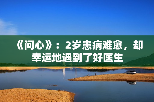 《问心》：2岁患病难愈，却幸运地遇到了好医生