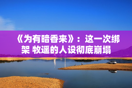 《为有暗香来》：这一次绑架 牧遥的人设彻底崩塌