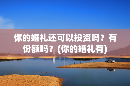 你的婚礼还可以投资吗？有份额吗？(你的婚礼有)