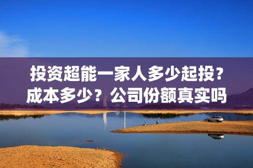 投资超能一家人多少起投？成本多少？公司份额真实吗？(超能一家人投资公司)