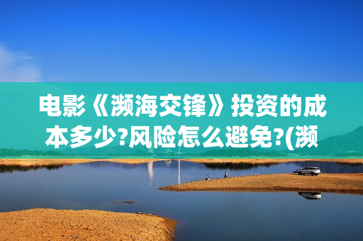 电影《濒海交锋》投资的成本多少?风险怎么避免?(濒海交锋片花) 电影《濒海交锋》投资的成本多少?风险怎么避免?(濒海交锋片花)