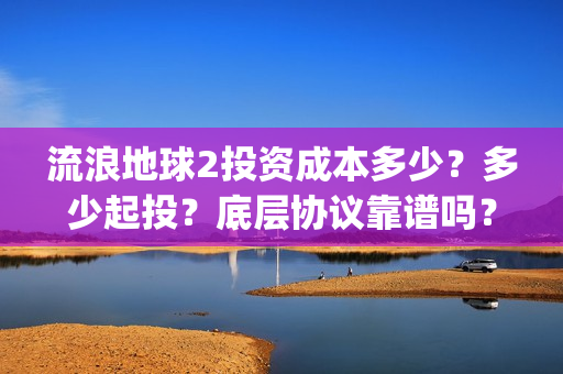 流浪地球2投资成本多少？多少起投？底层协议靠谱吗？(流浪地球2成本)