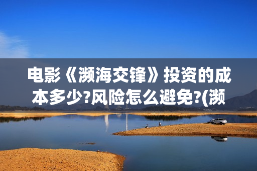 电影《濒海交锋》投资的成本多少?风险怎么避免?(濒海交锋电影投资可靠吗) 电影《濒海交锋》投资的成本多少?风险怎么避免?(濒海交锋电影投资可靠吗)