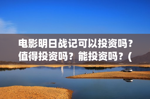 电影明日战记可以投资吗？值得投资吗？能投资吗？(明日战记宣传片)