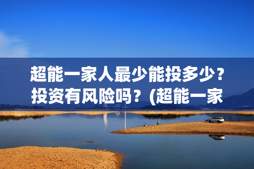 超能一家人最少能投多少?投资有风险吗?(超能一家人剧情) 超能一家人最少能投多少?投资有风险吗?(超能一家人剧情)