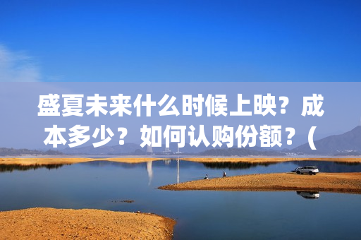 盛夏未来什么时候上映？成本多少？如何认购份额？(盛夏未来多长时间)