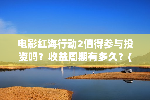 电影红海行动2值得参与投资吗？收益周期有多久？(电影红海行动2018)