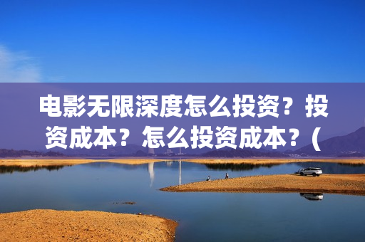 电影无限深度怎么投资？投资成本？怎么投资成本？(无限深度电影预告)