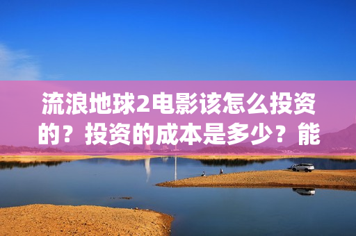 流浪地球2电影该怎么投资的？投资的成本是多少？能赚钱吗？(流浪地球2电影票房累计多少亿)
