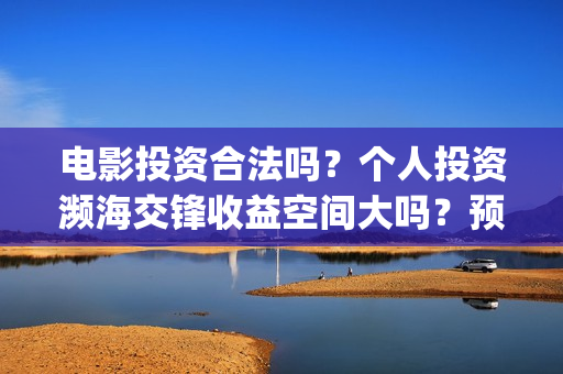 电影投资合法吗？个人投资濒海交锋收益空间大吗？预计票房多少？(电影投资算诈骗吗)