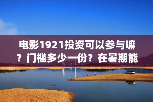 电影1921投资可以参与嘛?门槛多少一份?在暑期能上映多久?(投资电影1921亏本吗) 电影1921投资可以参与嘛?门槛多少一份?在暑期能上映多久?(投资电影1921亏本吗)