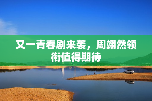 又一青春剧来袭，周翊然领衔值得期待