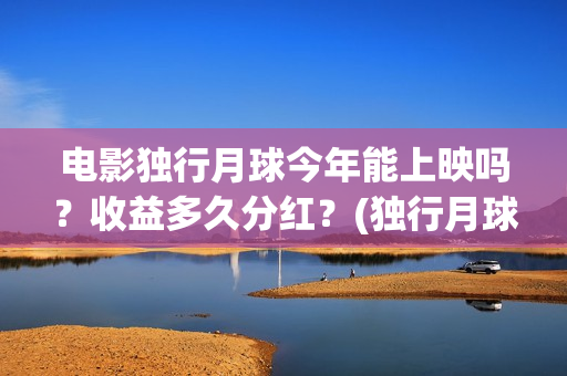 电影独行月球今年能上映吗？收益多久分红？(独行月球出品方)