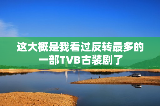 这大概是我看过反转最多的一部TVB古装剧了