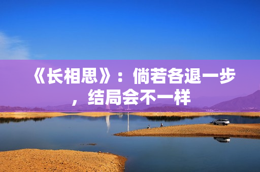 《长相思》:倘若各退一步,结局会不一样 《长相思》:倘若各退一步,结局会不一样