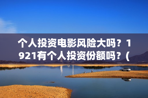 个人投资电影风险大吗？1921有个人投资份额吗？(个人投资电影收益怎么算)