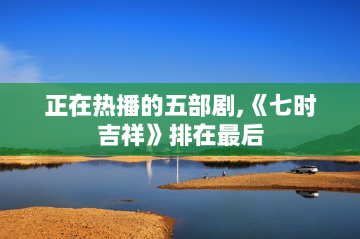 正在热播的五部剧,《七时吉祥》排在最后