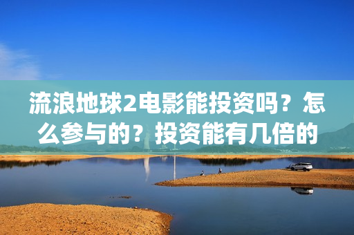 流浪地球2电影能投资吗？怎么参与的？投资能有几倍的收益(流浪地球2电影下载)