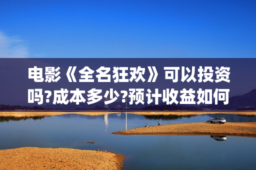 电影《全名狂欢》可以投资吗?成本多少?预计收益如何(电影《全名狂欢》在线看) 电影《全名狂欢》可以投资吗?成本多少?预计收益如何(电影《全名狂欢》在线看)