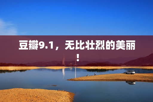 豆瓣9.1，无比壮烈的美丽！