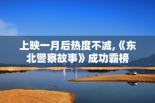 上映一月后热度不减,《东北警察故事》成功霸榜 上映一月后热度不减,《东北警察故事》成功霸榜