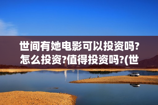 世间有她电影可以投资吗?怎么投资?值得投资吗?(世间有她电影现在什么情况)