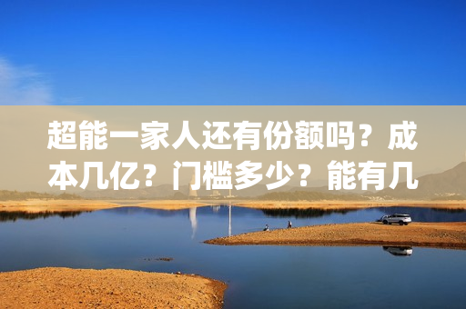 超能一家人还有份额吗？成本几亿？门槛多少？能有几倍收益？(超能一家人2021年)