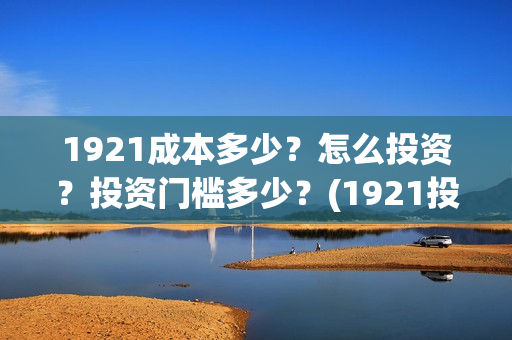 1921成本多少？怎么投资？投资门槛多少？(1921投资赚钱吗)