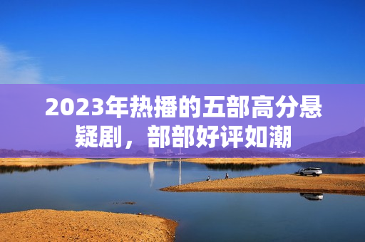 2023年热播的五部高分悬疑剧，部部好评如潮