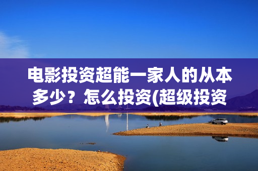 电影投资超能一家人的从本多少?怎么投资(超级投资) 电影投资超能一家人的从本多少?怎么投资(超级投资)