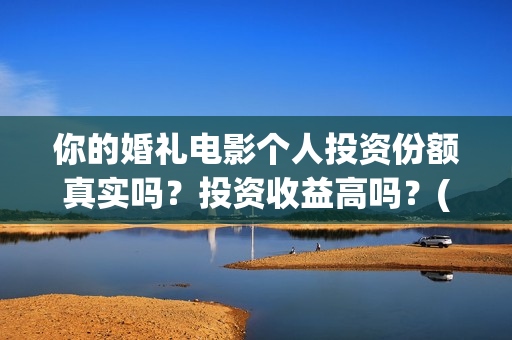 你的婚礼电影个人投资份额真实吗?投资收益高吗?(你的婚礼电影实拍) 你的婚礼电影个人投资份额真实吗?投资收益高吗?(你的婚礼电影实拍)
