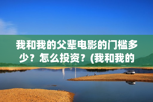 我和我的父辈电影的门槛多少？怎么投资？(我和我的父辈电影什么时候上映)