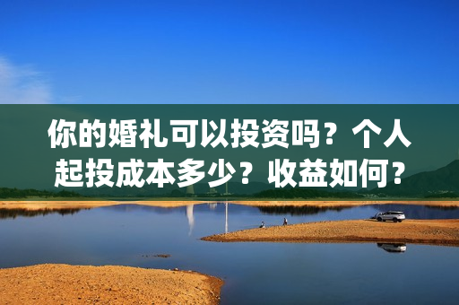 你的婚礼可以投资吗？个人起投成本多少？收益如何？(你的婚礼投屏观看)