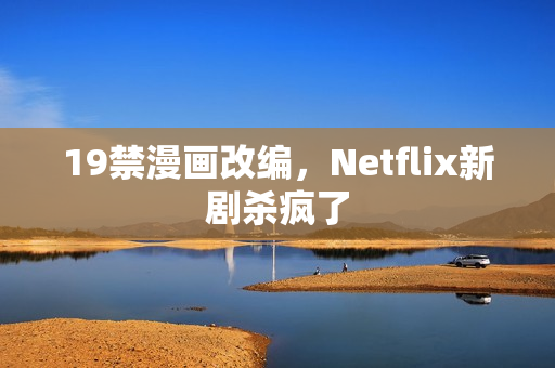 19禁漫画改编,Netflix新剧杀疯了 19禁漫画改编,Netflix新剧杀疯了