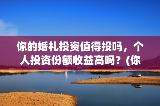 你的婚礼投资值得投吗，个人投资份额收益高吗？(你的婚礼投资成本)