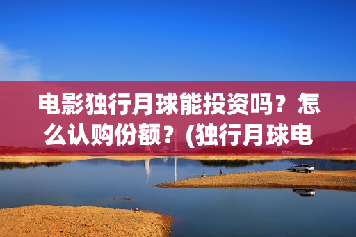 电影独行月球能投资吗？怎么认购份额？(独行月球电影什么时候开机)