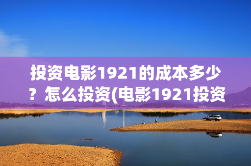 投资电影1921的成本多少？怎么投资(电影1921投资方有哪些上市公司)