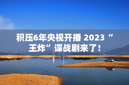积压6年央视开播 2023“王炸”谍战剧来了！