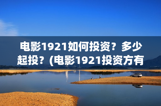 电影1921如何投资?多少起投?(电影1921投资方有哪些上市公司) 电影1921如何投资?多少起投?(电影1921投资方有哪些上市公司)
