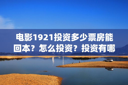 电影1921投资多少票房能回本？怎么投资？投资有哪些优势？(1921电影总投资)