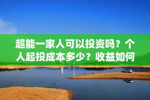 超能一家人可以投资吗？个人起投成本多少？收益如何？(超能一家人可以在一起吗)