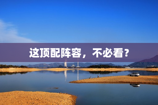 这顶配阵容，不必看？