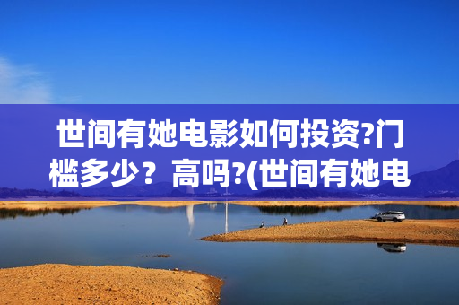 世间有她电影如何投资?门槛多少?高吗?(世间有她电影台词) 世间有她电影如何投资?门槛多少?高吗?(世间有她电影台词)