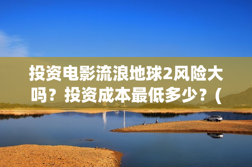 投资电影流浪地球2风险大吗？投资成本最低多少？(地球流浪电影投资方)