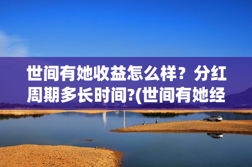 世间有她收益怎么样？分红周期多长时间?(世间有她经典语录)