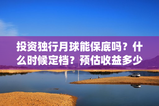 投资独行月球能保底吗？什么时候定档？预估收益多少(《独行月球》)