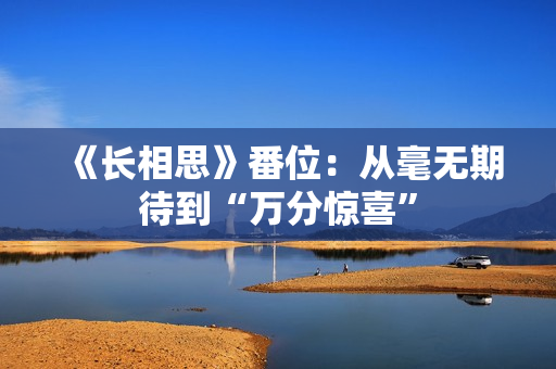 《长相思》番位：从毫无期待到“万分惊喜”