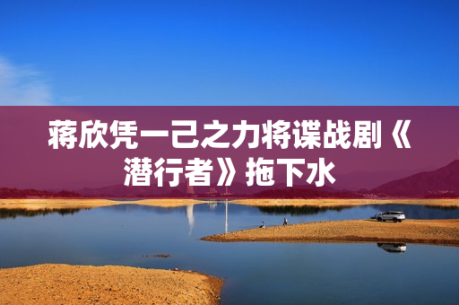 蒋欣凭一己之力将谍战剧《潜行者》拖下水